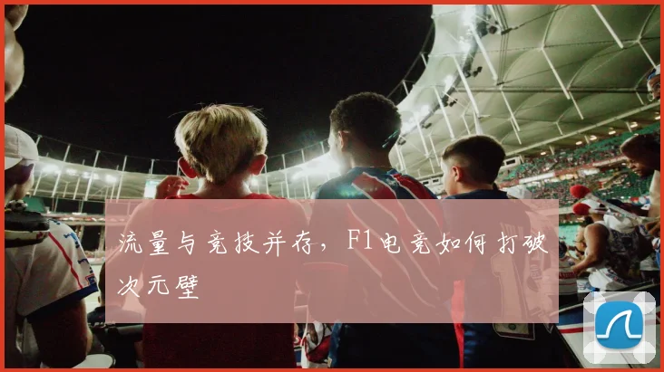 流量与竞技并存,F1电竞如何打破次元壁