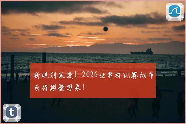 新规则来袭！2026世界杯比赛细节或将颠覆想象！