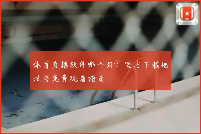 体育直播软件哪个好？官方下载地址与免费观看指南