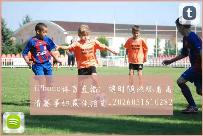 iPhone体育直播:随时随地观看高清赛事的最佳指南_20260516102828